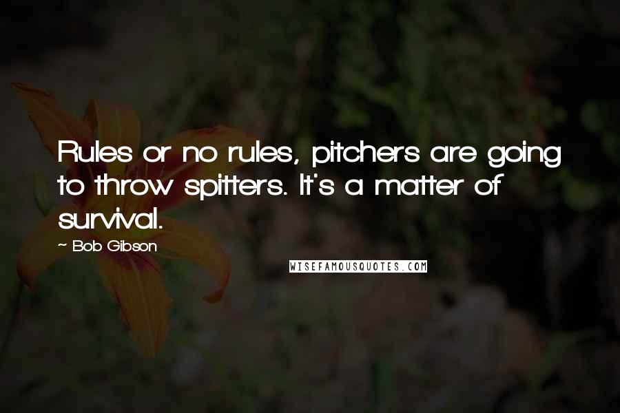 Bob Gibson Quotes: Rules or no rules, pitchers are going to throw spitters. It's a matter of survival.