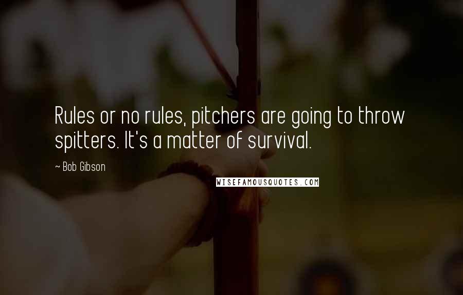 Bob Gibson Quotes: Rules or no rules, pitchers are going to throw spitters. It's a matter of survival.