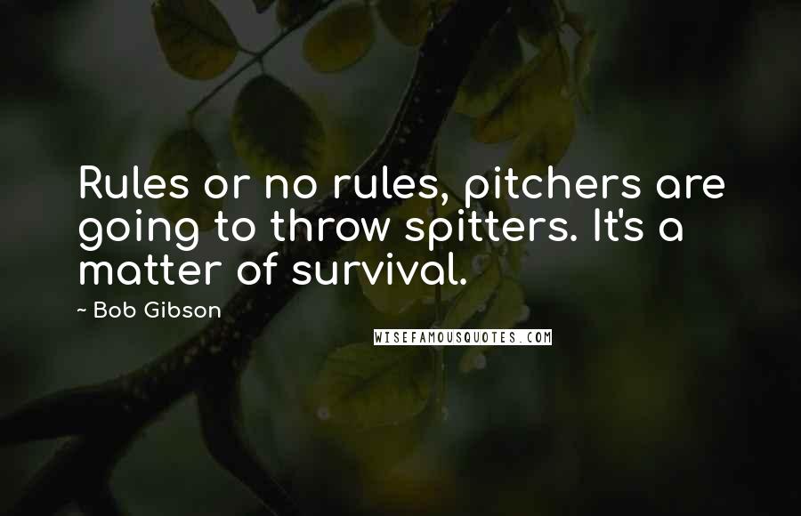 Bob Gibson Quotes: Rules or no rules, pitchers are going to throw spitters. It's a matter of survival.