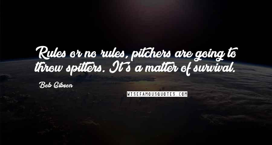 Bob Gibson Quotes: Rules or no rules, pitchers are going to throw spitters. It's a matter of survival.