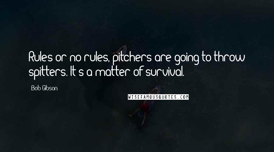 Bob Gibson Quotes: Rules or no rules, pitchers are going to throw spitters. It's a matter of survival.
