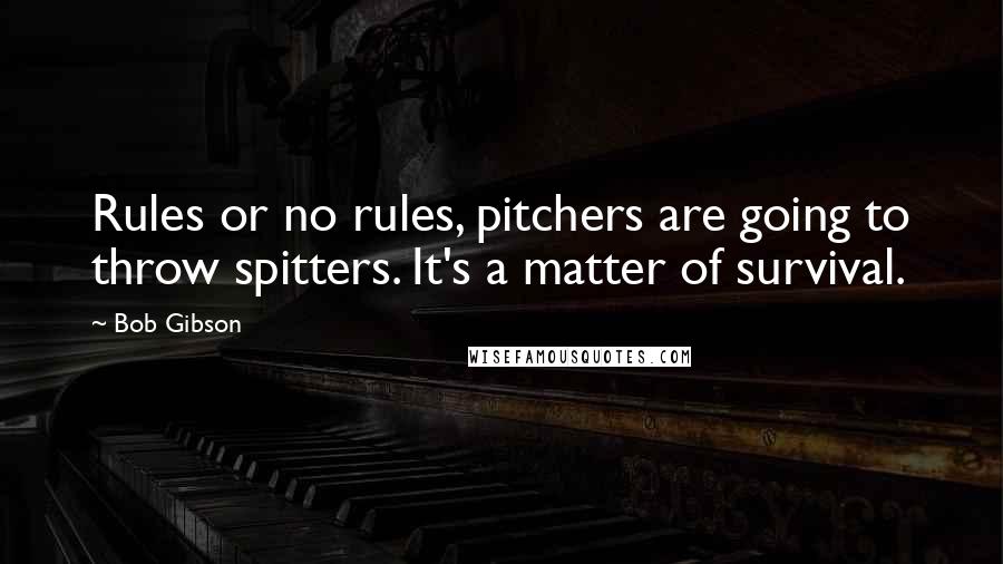 Bob Gibson Quotes: Rules or no rules, pitchers are going to throw spitters. It's a matter of survival.