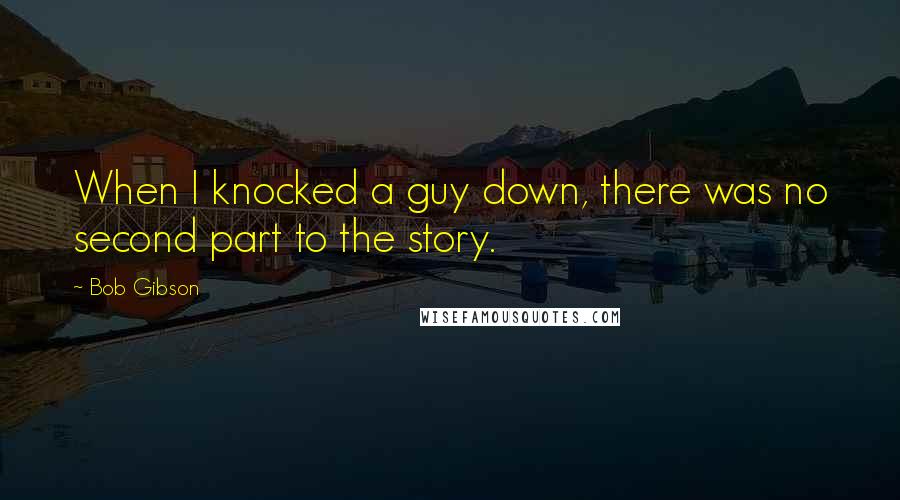 Bob Gibson Quotes: When I knocked a guy down, there was no second part to the story.