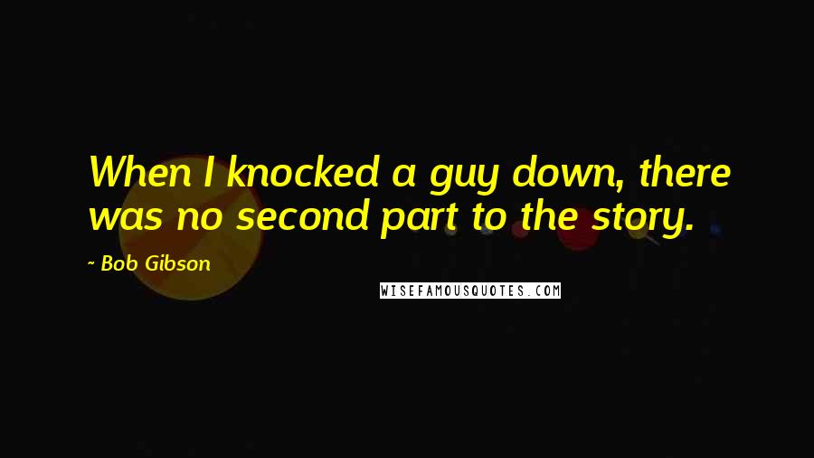 Bob Gibson Quotes: When I knocked a guy down, there was no second part to the story.