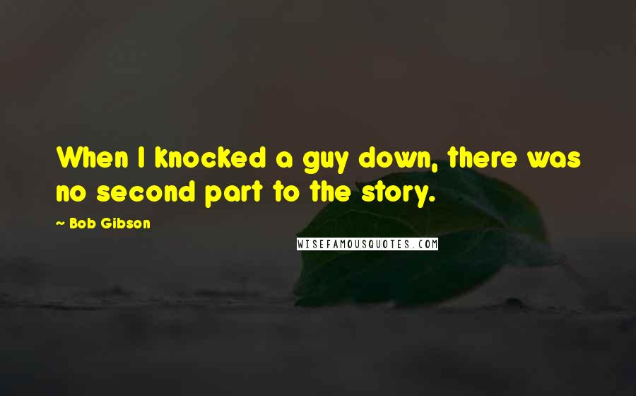 Bob Gibson Quotes: When I knocked a guy down, there was no second part to the story.