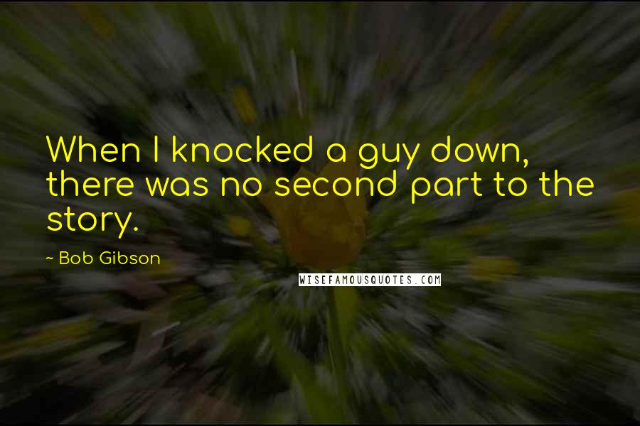 Bob Gibson Quotes: When I knocked a guy down, there was no second part to the story.