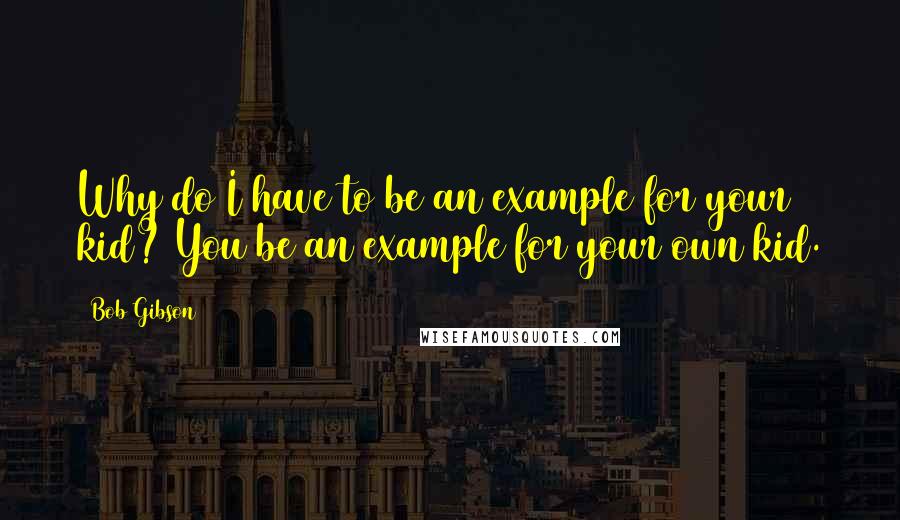 Bob Gibson Quotes: Why do I have to be an example for your kid? You be an example for your own kid.