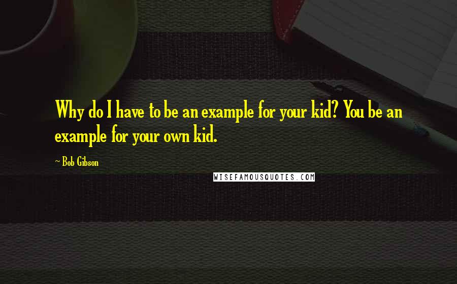 Bob Gibson Quotes: Why do I have to be an example for your kid? You be an example for your own kid.