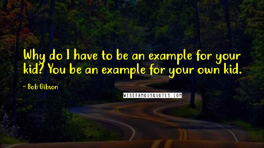 Bob Gibson Quotes: Why do I have to be an example for your kid? You be an example for your own kid.