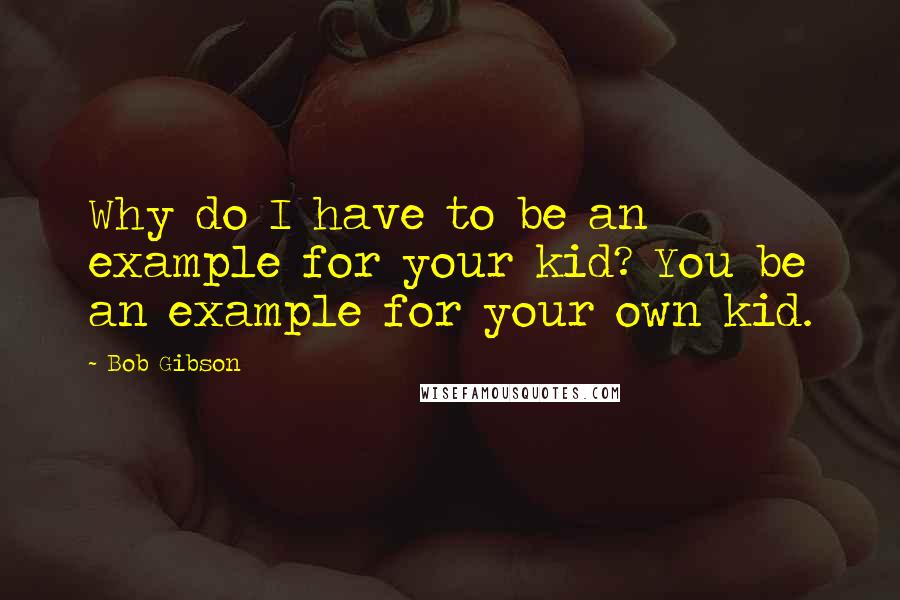 Bob Gibson Quotes: Why do I have to be an example for your kid? You be an example for your own kid.