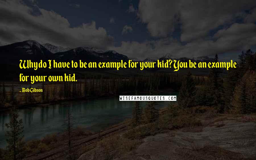 Bob Gibson Quotes: Why do I have to be an example for your kid? You be an example for your own kid.