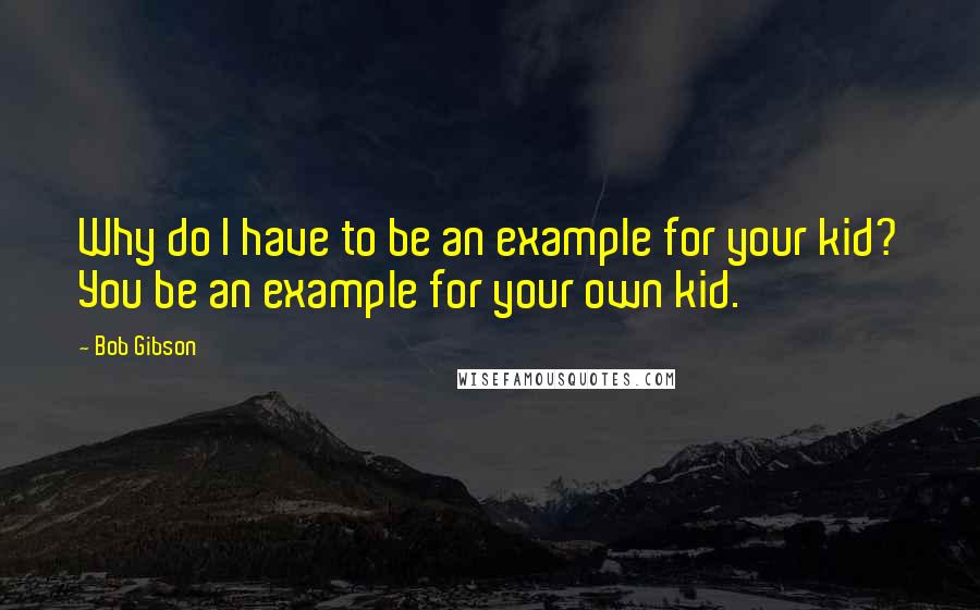 Bob Gibson Quotes: Why do I have to be an example for your kid? You be an example for your own kid.