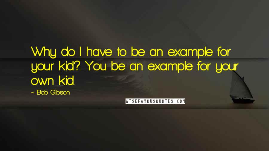 Bob Gibson Quotes: Why do I have to be an example for your kid? You be an example for your own kid.