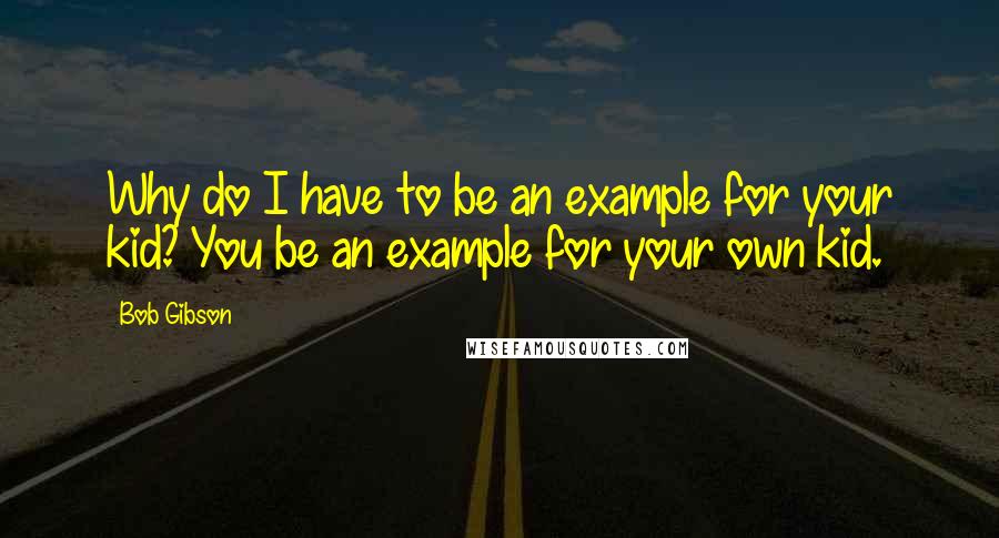 Bob Gibson Quotes: Why do I have to be an example for your kid? You be an example for your own kid.