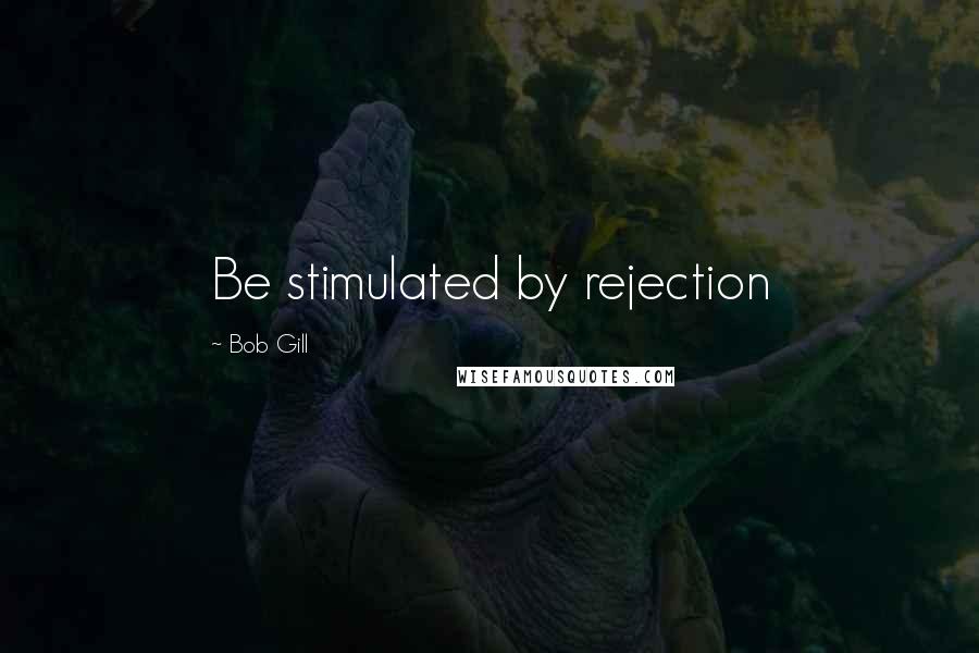 Bob Gill Quotes: Be stimulated by rejection