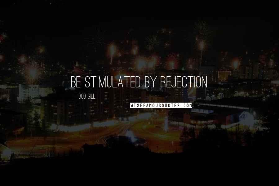 Bob Gill Quotes: Be stimulated by rejection