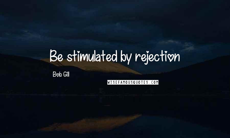 Bob Gill Quotes: Be stimulated by rejection