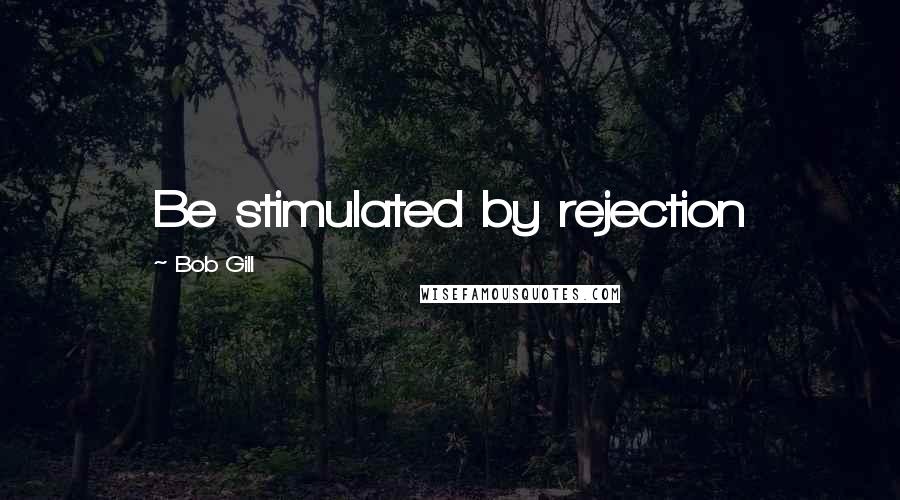 Bob Gill Quotes: Be stimulated by rejection