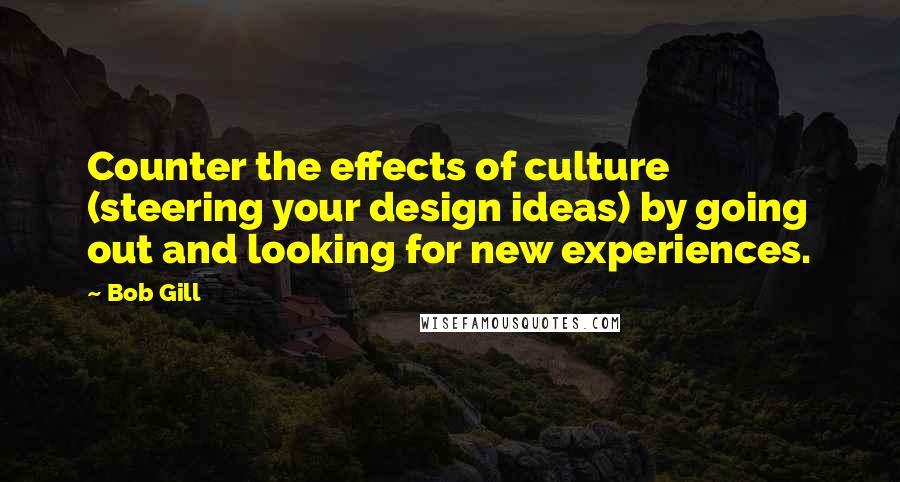 Bob Gill Quotes: Counter the effects of culture (steering your design ideas) by going out and looking for new experiences.