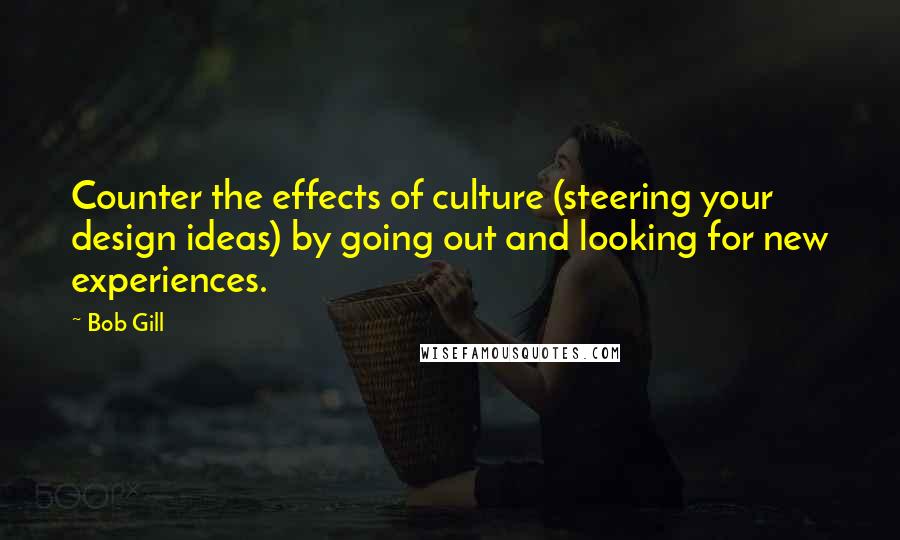 Bob Gill Quotes: Counter the effects of culture (steering your design ideas) by going out and looking for new experiences.