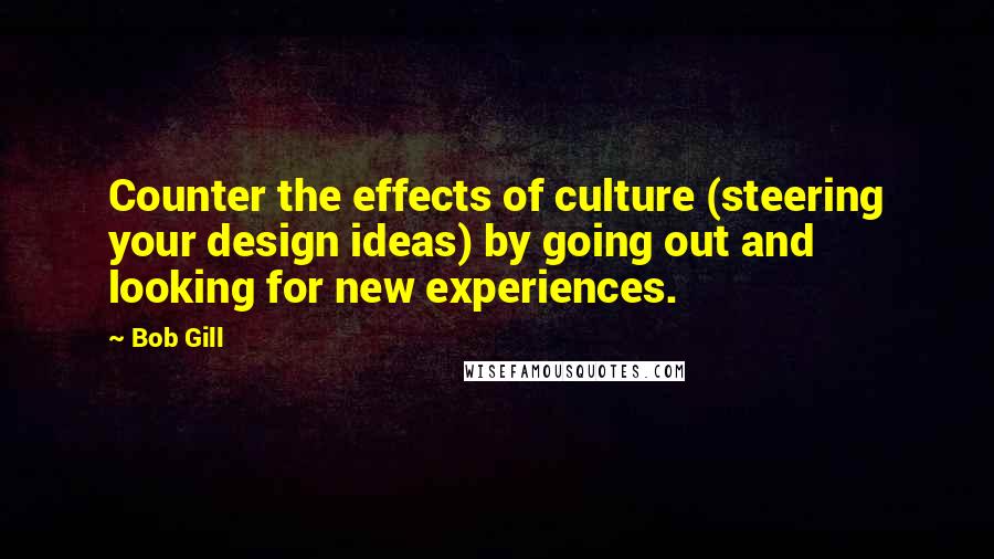 Bob Gill Quotes: Counter the effects of culture (steering your design ideas) by going out and looking for new experiences.