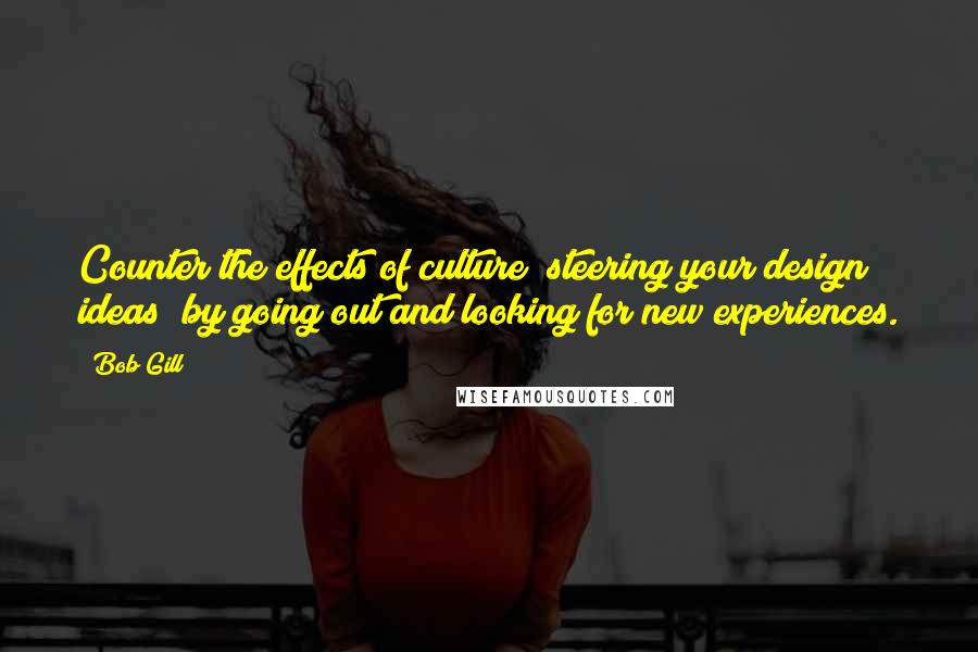 Bob Gill Quotes: Counter the effects of culture (steering your design ideas) by going out and looking for new experiences.