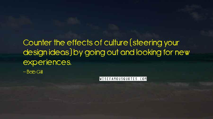 Bob Gill Quotes: Counter the effects of culture (steering your design ideas) by going out and looking for new experiences.