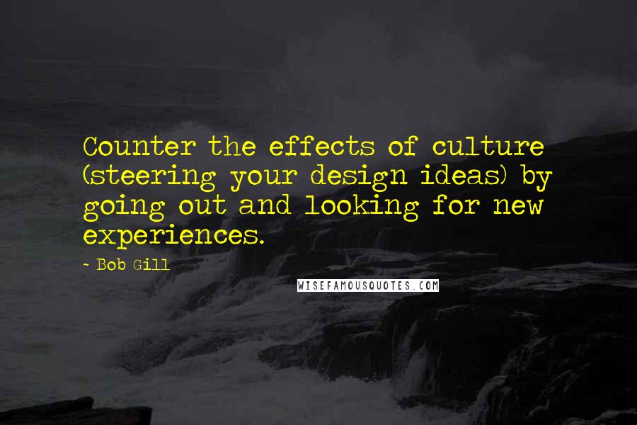 Bob Gill Quotes: Counter the effects of culture (steering your design ideas) by going out and looking for new experiences.