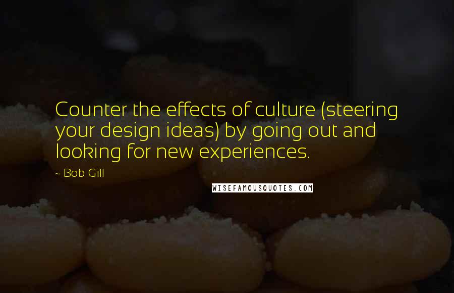 Bob Gill Quotes: Counter the effects of culture (steering your design ideas) by going out and looking for new experiences.