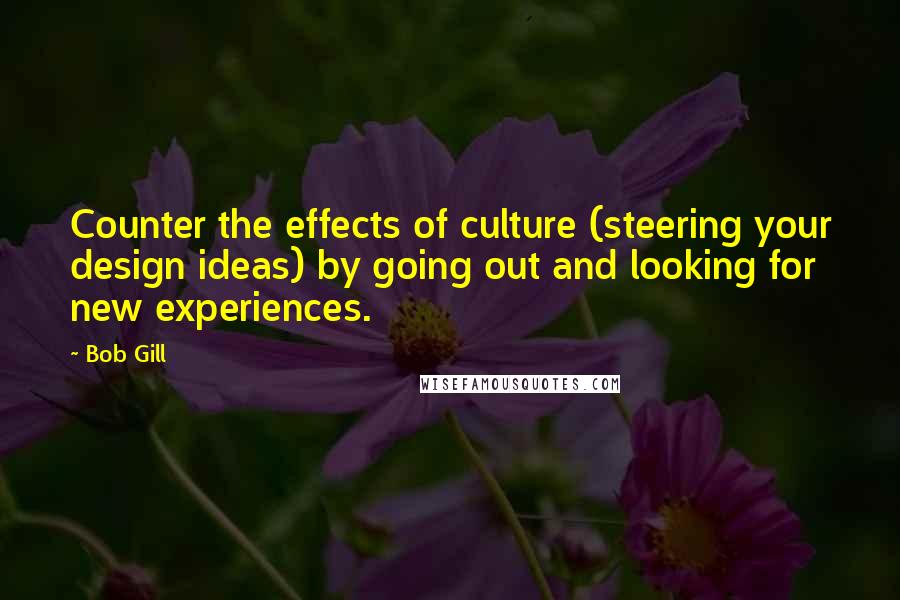Bob Gill Quotes: Counter the effects of culture (steering your design ideas) by going out and looking for new experiences.