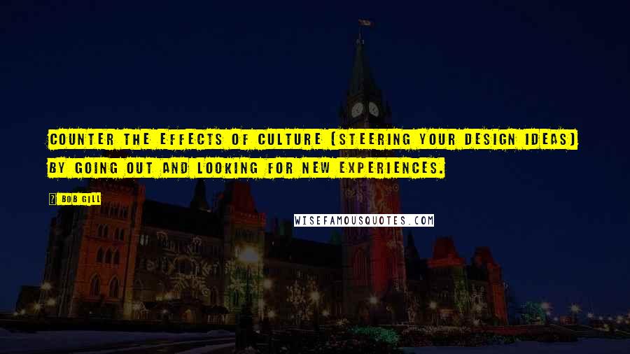 Bob Gill Quotes: Counter the effects of culture (steering your design ideas) by going out and looking for new experiences.