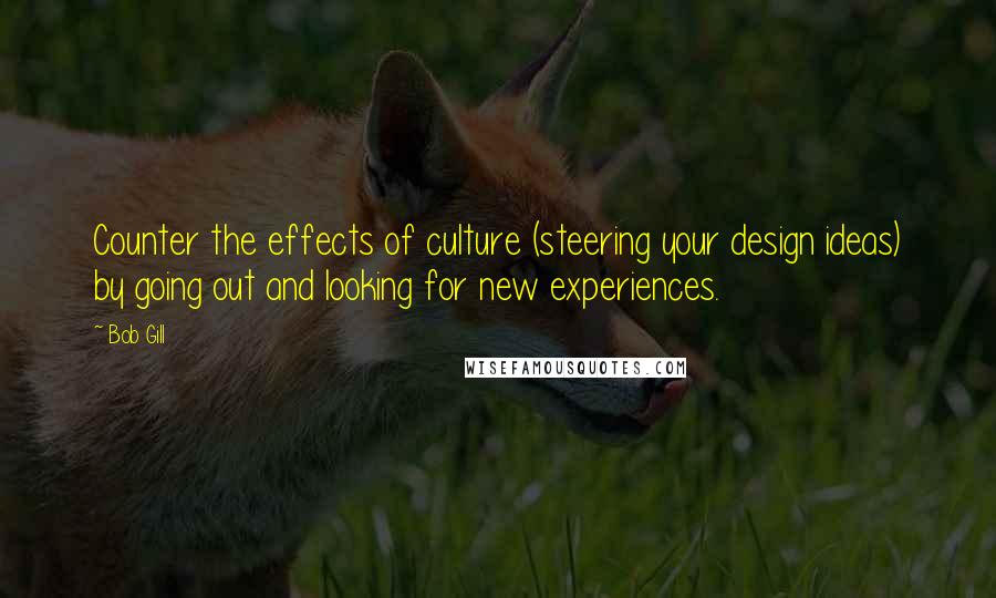 Bob Gill Quotes: Counter the effects of culture (steering your design ideas) by going out and looking for new experiences.