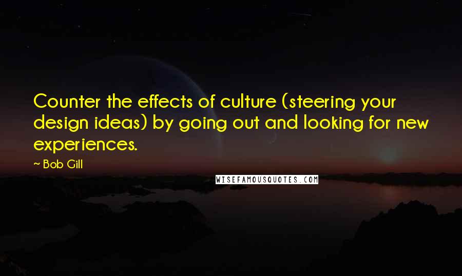 Bob Gill Quotes: Counter the effects of culture (steering your design ideas) by going out and looking for new experiences.