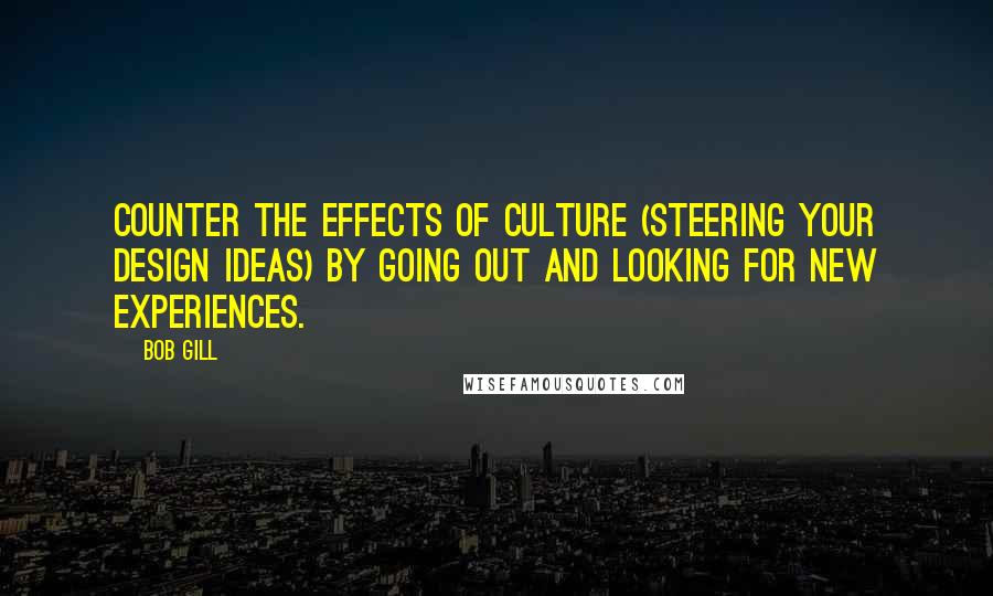 Bob Gill Quotes: Counter the effects of culture (steering your design ideas) by going out and looking for new experiences.