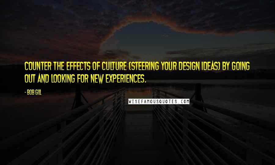 Bob Gill Quotes: Counter the effects of culture (steering your design ideas) by going out and looking for new experiences.