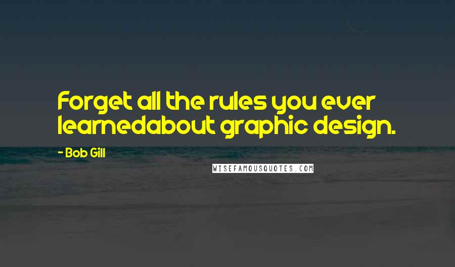 Bob Gill Quotes: Forget all the rules you ever learnedabout graphic design.