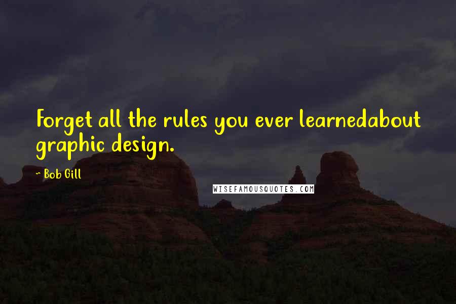 Bob Gill Quotes: Forget all the rules you ever learnedabout graphic design.