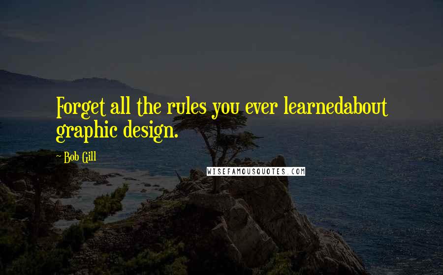 Bob Gill Quotes: Forget all the rules you ever learnedabout graphic design.