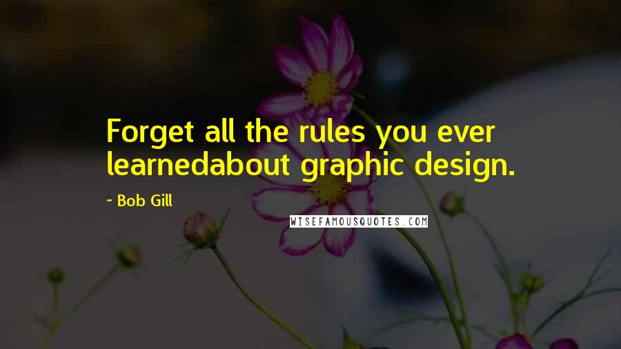 Bob Gill Quotes: Forget all the rules you ever learnedabout graphic design.