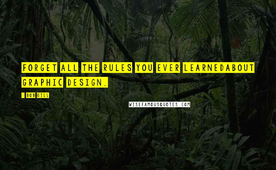 Bob Gill Quotes: Forget all the rules you ever learnedabout graphic design.