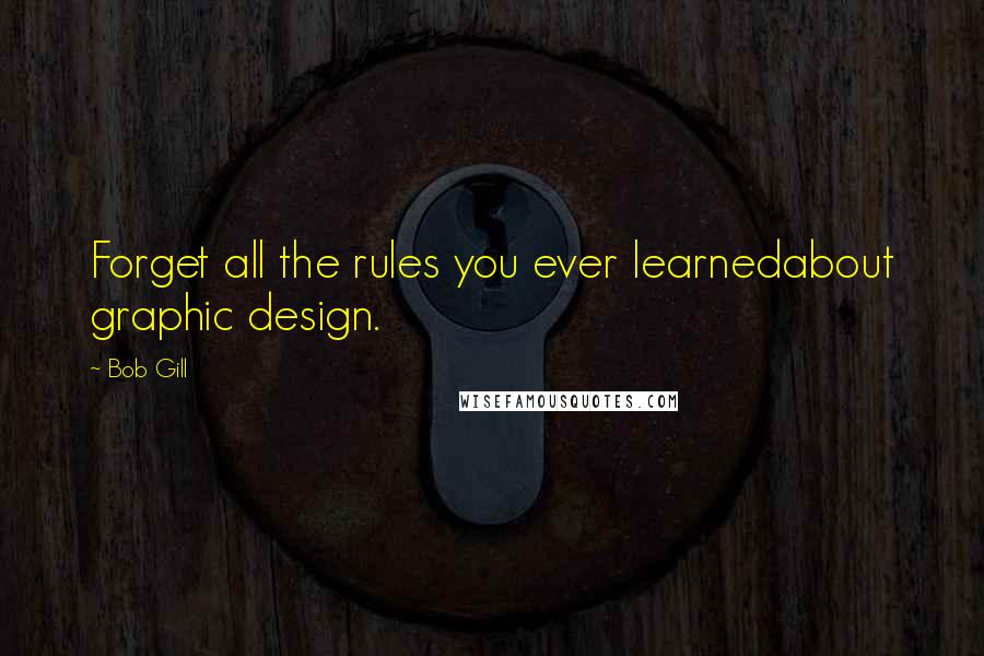 Bob Gill Quotes: Forget all the rules you ever learnedabout graphic design.