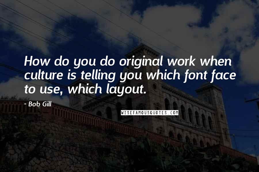 Bob Gill Quotes: How do you do original work when culture is telling you which font face to use, which layout.