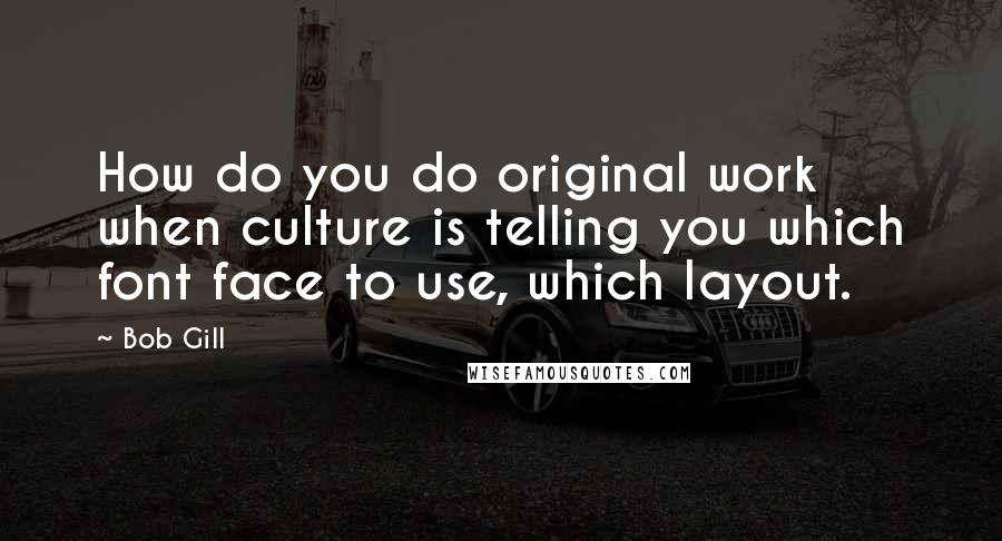 Bob Gill Quotes: How do you do original work when culture is telling you which font face to use, which layout.