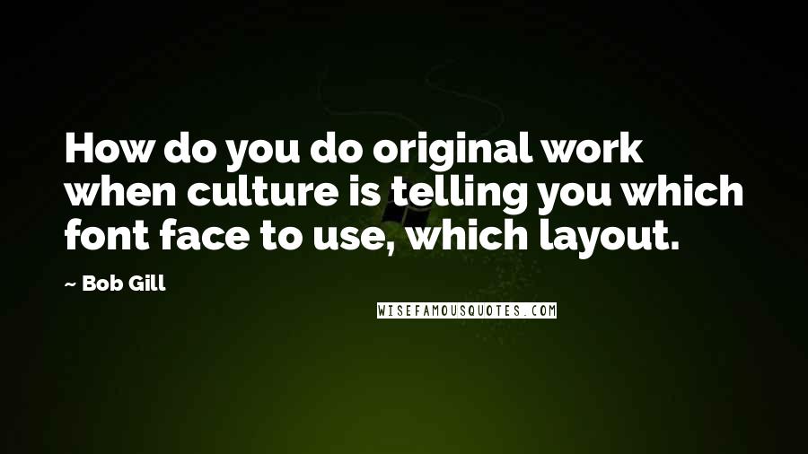 Bob Gill Quotes: How do you do original work when culture is telling you which font face to use, which layout.