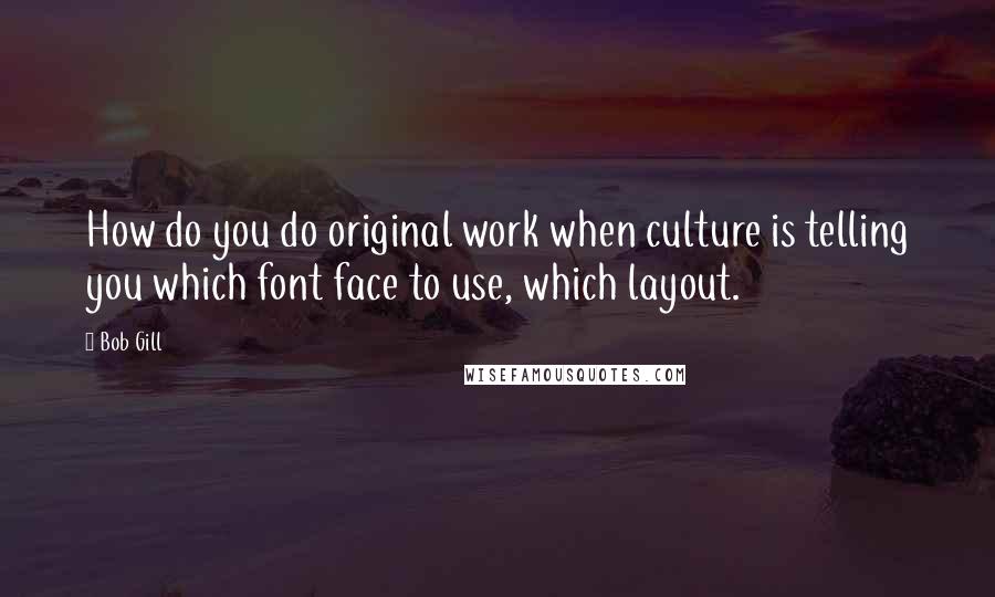 Bob Gill Quotes: How do you do original work when culture is telling you which font face to use, which layout.