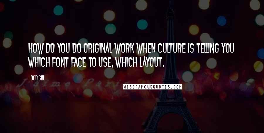 Bob Gill Quotes: How do you do original work when culture is telling you which font face to use, which layout.