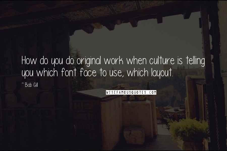 Bob Gill Quotes: How do you do original work when culture is telling you which font face to use, which layout.