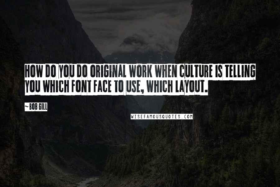 Bob Gill Quotes: How do you do original work when culture is telling you which font face to use, which layout.