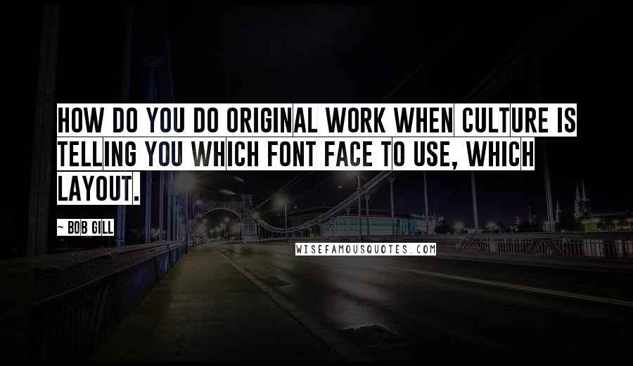 Bob Gill Quotes: How do you do original work when culture is telling you which font face to use, which layout.