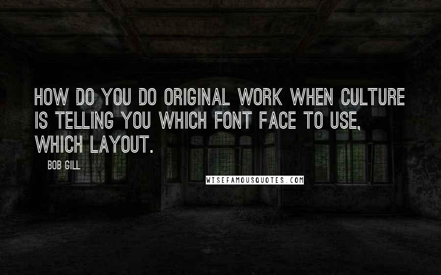 Bob Gill Quotes: How do you do original work when culture is telling you which font face to use, which layout.